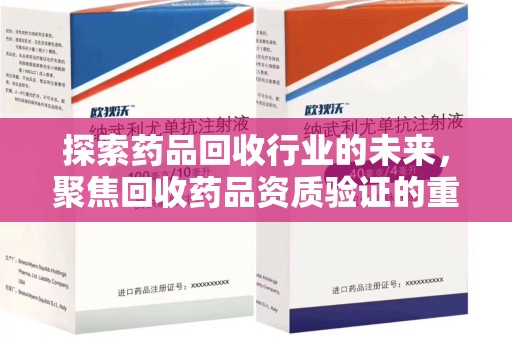 宜昌探索药品回收行业的未来，聚焦回收药品资质验证的重要性