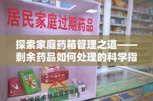 宜昌探索家庭药箱管理之道——剩余药品如何处理的科学指南