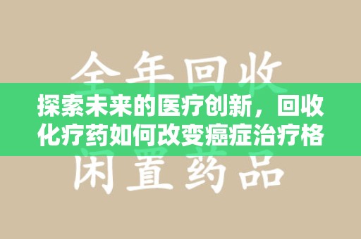 宜昌探索未来的医疗创新，回收化疗药如何改变癌症治疗格局