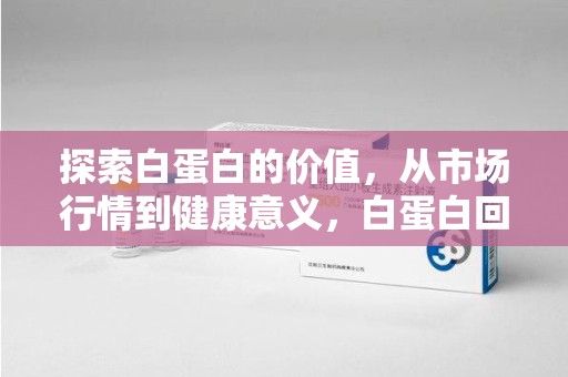 宜昌探索白蛋白的价值，从市场行情到健康意义，白蛋白回收多少钱成关注焦点