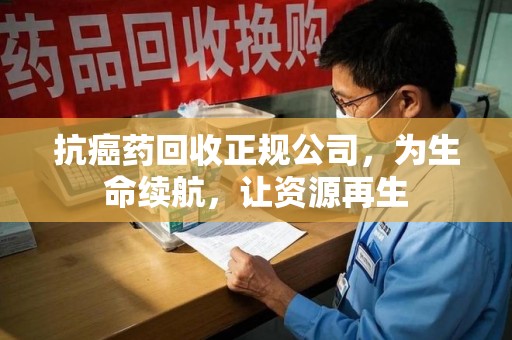 宜昌抗癌药回收正规公司，为生命续航，让资源再生