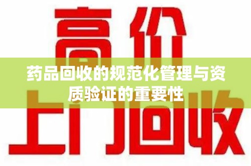 宜昌药品回收的规范化管理与资质验证的重要性