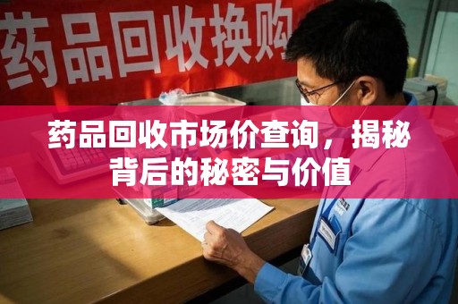宜昌药品回收市场价查询，揭秘背后的秘密与价值
