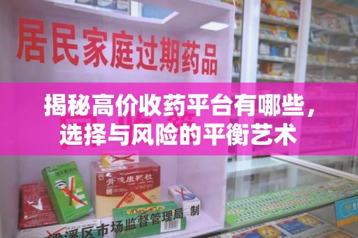 宜昌揭秘高价收药平台有哪些，选择与风险的平衡艺术