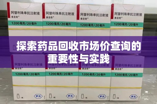 宜昌探索药品回收市场价查询的重要性与实践