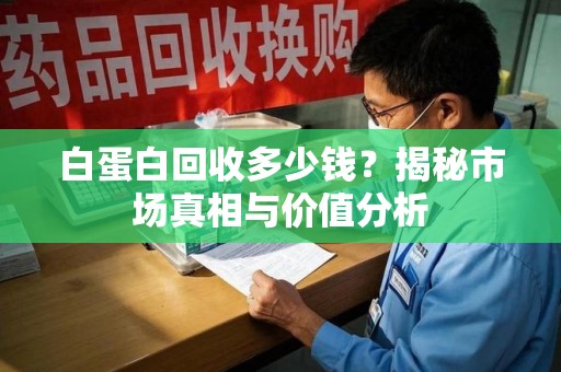 宜昌白蛋白回收多少钱？揭秘市场真相与价值分析