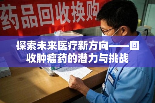 宜昌探索未来医疗新方向——回收肿瘤药的潜力与挑战