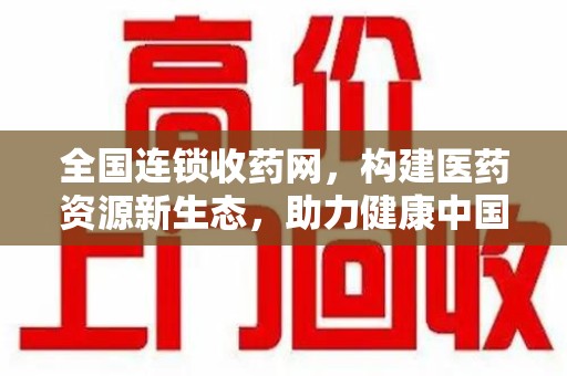 宜昌全国连锁收药网，构建医药资源新生态，助力健康中国