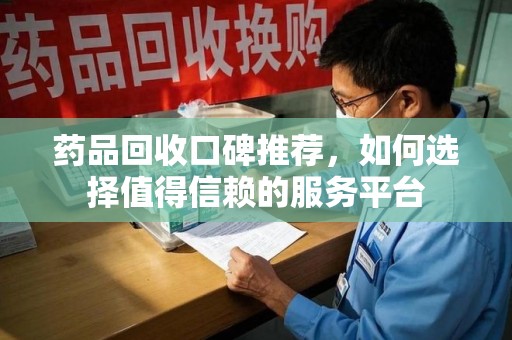 宜昌药品回收口碑推荐，如何选择值得信赖的服务平台
