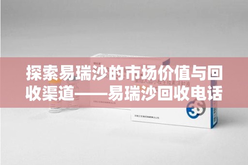 宜昌探索易瑞沙的市场价值与回收渠道——易瑞沙回收电话的秘密