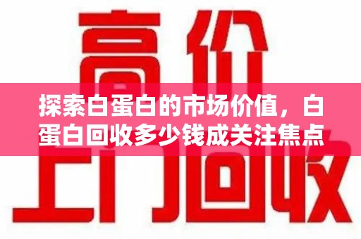 宜昌探索白蛋白的市场价值，白蛋白回收多少钱成关注焦点