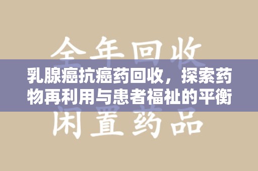 宜昌乳腺癌抗癌药回收，探索药物再利用与患者福祉的平衡点