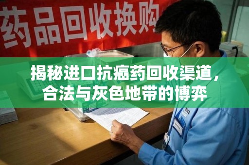 宜昌揭秘进口抗癌药回收渠道，合法与灰色地带的博弈