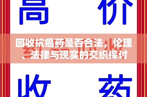 宜昌回收抗癌药是否合法，伦理、法律与现实的交织探讨