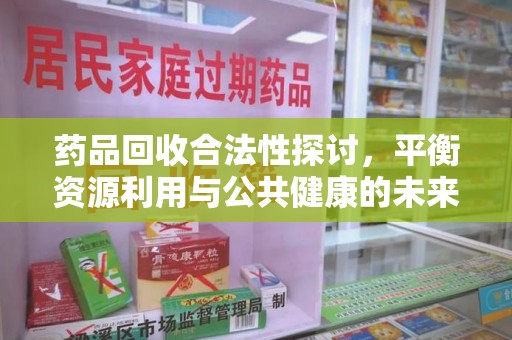 宜昌药品回收合法性探讨，平衡资源利用与公共健康的未来之路