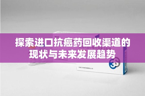 宜昌探索进口抗癌药回收渠道的现状与未来发展趋势